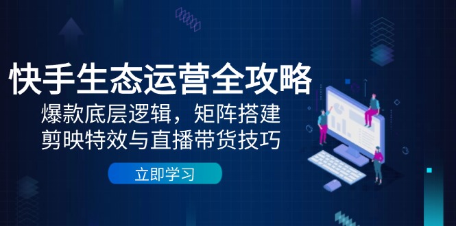 快手生态运营全攻略：爆款底层逻辑，矩阵搭建，剪映特效与直播带货技巧-情久项目网