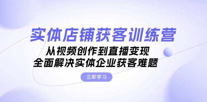 实体店铺获客特训营：从视频创作到直播变现，全面解决实体企业获客难题-情久项目网
