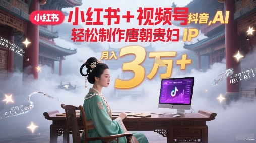 小红书+视频号+抖音，AI轻松制作唐朝贵妇IP，每天30分钟，轻松产出N条，月入3W+-情久项目网