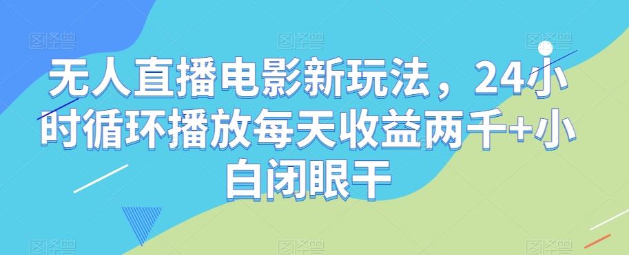无人直播电影新玩法，24小时循环播放每天收益两千+小白闭眼干【揭秘】-情久项目网