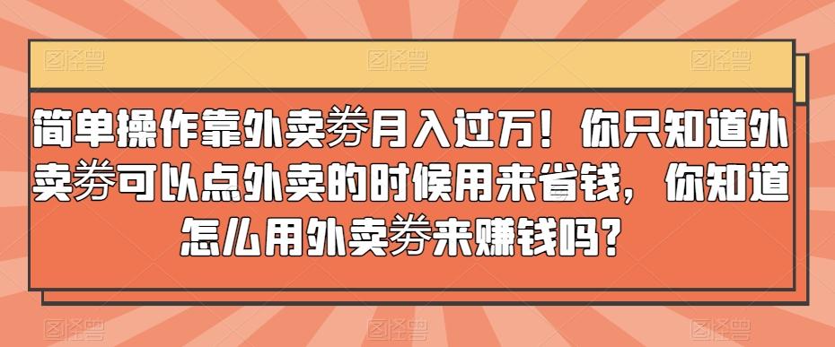 简单操作靠外卖劵月入过万！你只知道外卖劵可以点外卖的时候用来省钱，你知道怎么用外卖劵来赚钱吗？-情久项目网