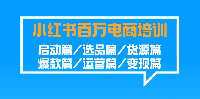 小红书-百万电商培训班：启动篇/选品篇/货源篇/爆款篇/运营篇/变现篇-情久项目网