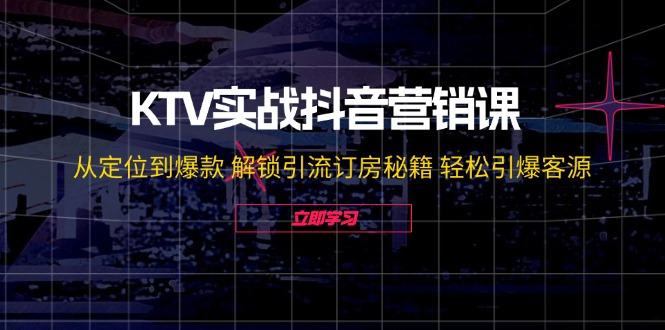 KTV实战抖音营销课：从定位到爆款 解锁引流订房秘籍 轻松引爆客源-无水印-情久项目网