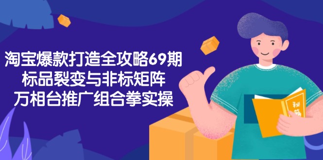 淘宝爆款打造全攻略-69期，标品裂变与非标矩阵，万相台推广组合拳实操-情久项目网