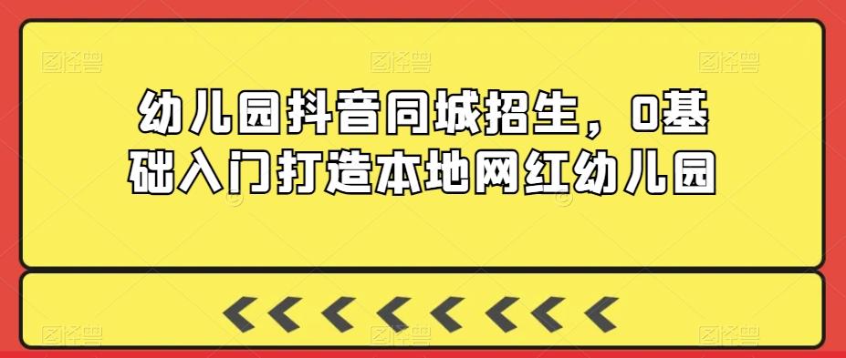 幼儿园抖音同城招生，0基础入门打造本地网红幼儿园-情久项目网