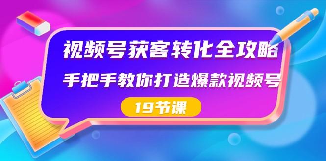 视频号获客转化全攻略，手把手教你打造爆款视频号（19节课）-情久项目网