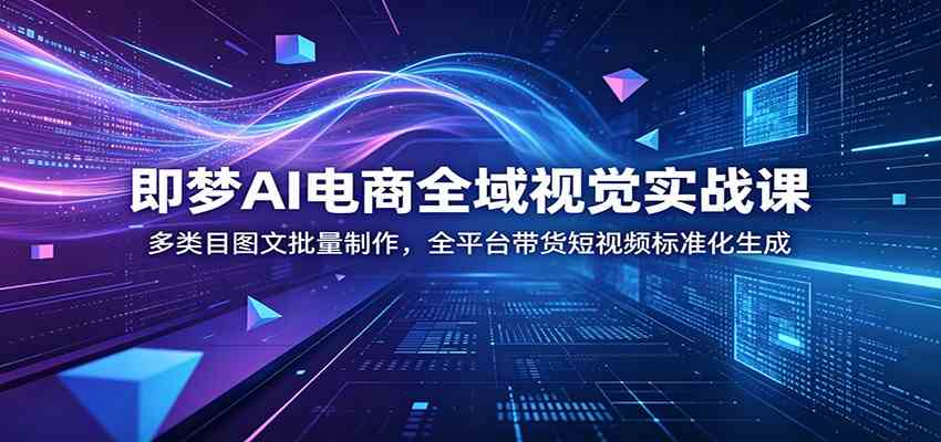即梦AI电商全域视觉实战课：多类目图文批量制作，全平台带货短视频标准化生成-情久项目网