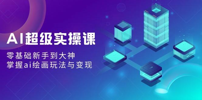 AI超级实操课：零基础新手到大神，掌握ai绘画玩法与变现-情久项目网