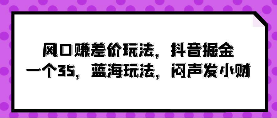 (10022期)风口赚差价玩法，抖音掘金，一个35，蓝海玩法，闷声发小财-情久项目网