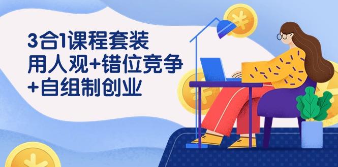 (9392期)3 合1课程套装，用人观+错位竞争+自组 制创业(43节课)-情久项目网