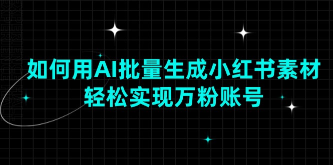 如何用AI批量生成小红书素材，轻松实现万粉账号-情久项目网