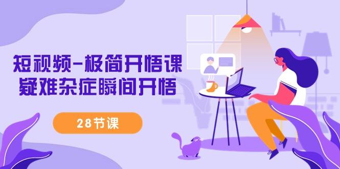 短视频-极简开悟课，疑难杂症瞬间开悟(28节课)-情久项目网