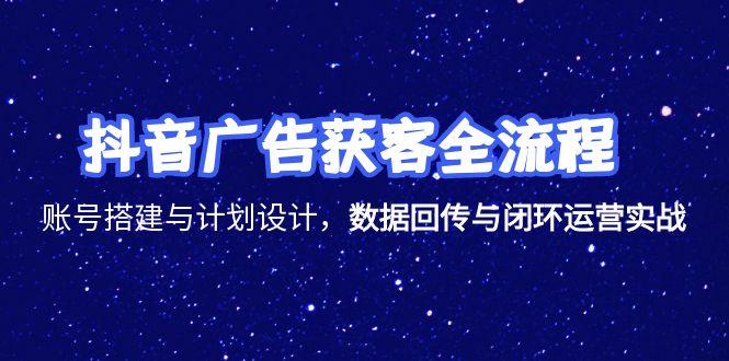 抖音广告获客全流程，账号搭建与计划设计，数据回传与闭环运营实战-情久项目网