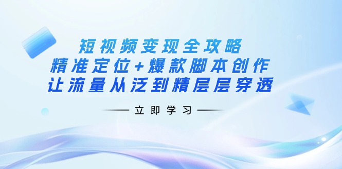 短视频变现全攻略：精准定位+爆款脚本创作，让流量从泛到精层层穿透-情久项目网
