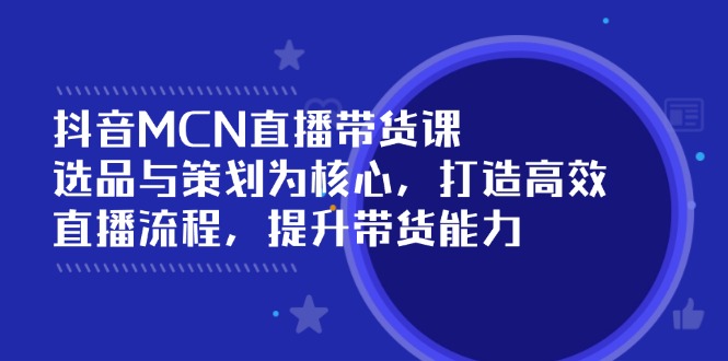 抖音MCN直播带货课：选品与策划为核心, 打造高效直播流程, 提升带货能力-情久项目网