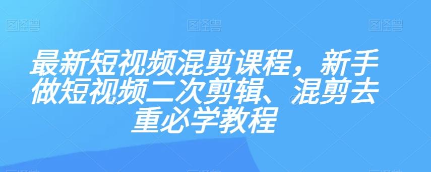 最新短视频混剪课程，新手做短视频二次剪辑、混剪去重必学教程-情久项目网