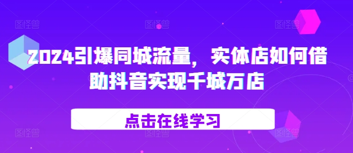2024引爆同城流量，​实体店如何借助抖音实现千城万店-情久项目网
