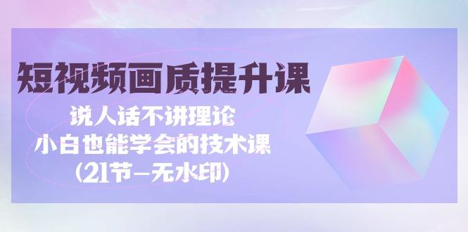 (9659期)短视频-画质提升课，说人话不讲理论，小白也能学会的技术课(21节-无水印)-情久项目网