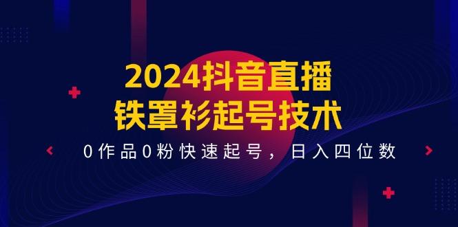 2024抖音直播-铁罩衫起号技术，0作品0粉快速起号，日入四位数(14节课-情久项目网