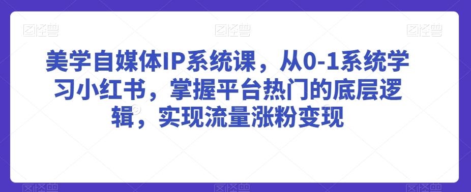 美学自媒体IP系统课，从0-1系统学习小红书，掌握平台热门的底层逻辑，实现流量涨粉变现-情久项目网