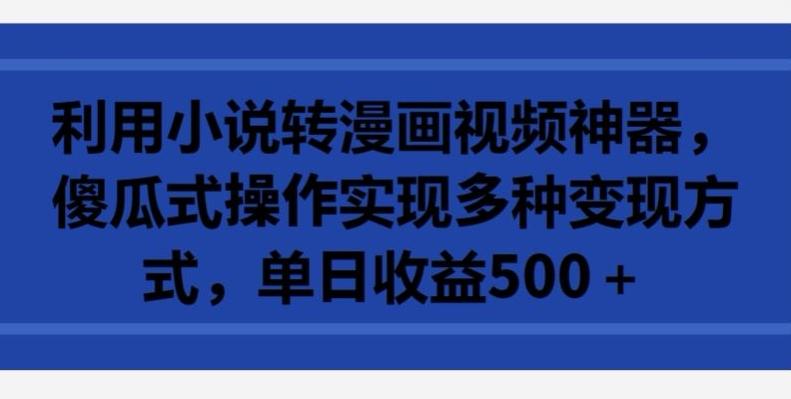 利用小说转漫画视频神器，傻瓜式操作实现多种变现方式，单日收益500+【揭秘】-情久项目网