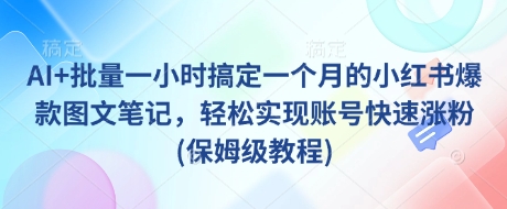 AI+批量一小时搞定一个月的小红书爆款图文笔记，轻松实现账号快速涨粉(保姆级教程)-情久项目网