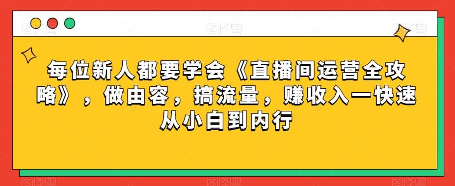 每位新人都要学会《直播间运营全攻略》，做由容，搞流量，赚收入一快速从小白到内行-情久项目网