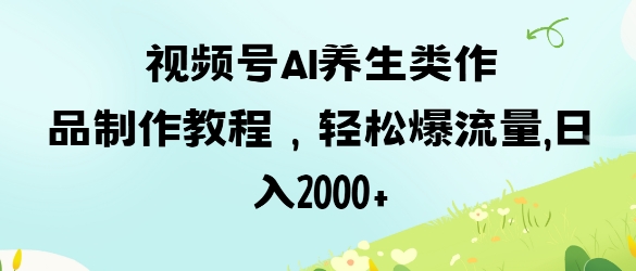 视频号ai养生类作品制作教程，轻松爆流量，日入数张-情久项目网
