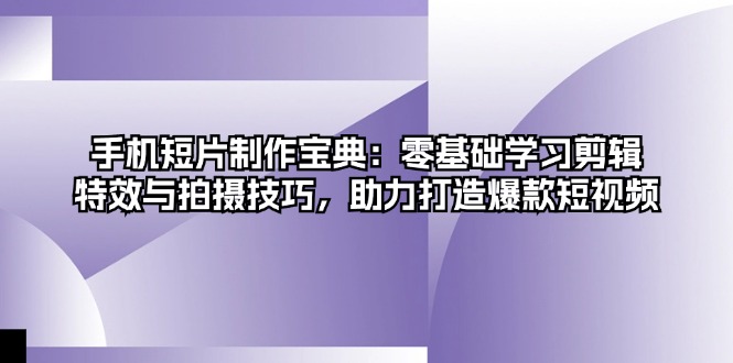 手机短片制作宝典：零基础学习剪辑、特效与拍摄技巧，助力打造爆款短视频-情久项目网