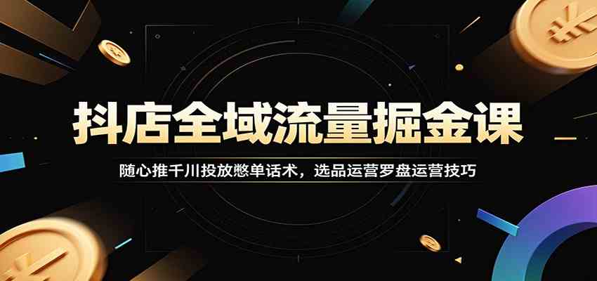 抖店全域流量掘金课：随心推千川投放憋单话术，选品运营罗盘运营技巧-情久项目网