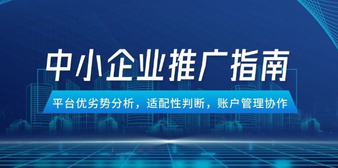 中小企业竞价推广指南，平台优劣势分析，适配性判断，账户管理协作-情久项目网