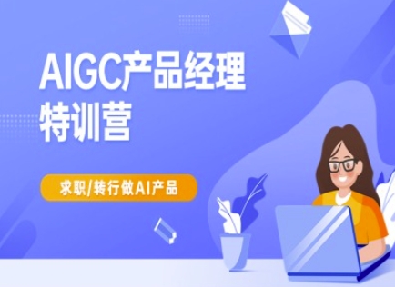 AIGC产品经理特训营-产品经理较教程，求职转行做AI产品-情久项目网