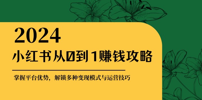 小红书从0到1赚钱攻略：掌握平台优势，解锁多种变现赚钱模式与运营技巧-情久项目网