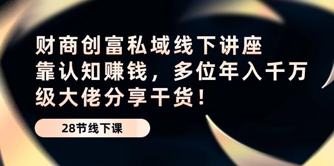 财商·创富私域线下讲座：靠认知赚钱，多位年入千万级大佬分享干货！-情久项目网