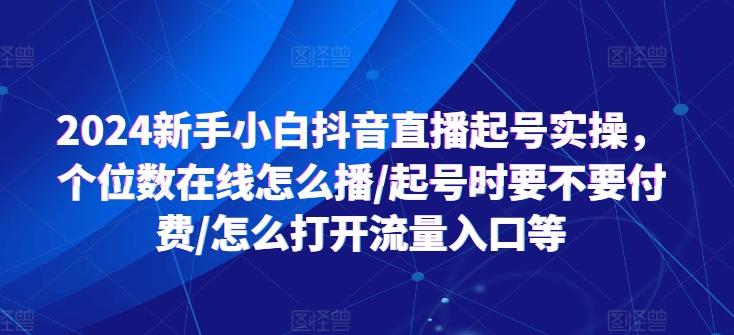 2024新手小白抖音直播起号实操，个位数在线怎么播/起号时要不要付费/怎么打开流量入口等-情久项目网