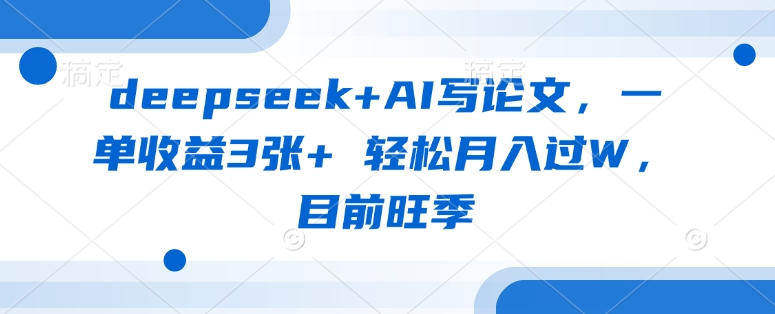 deepseek+AI写论文，一单收益3张+ 轻松月入过W，目前旺季-情久项目网