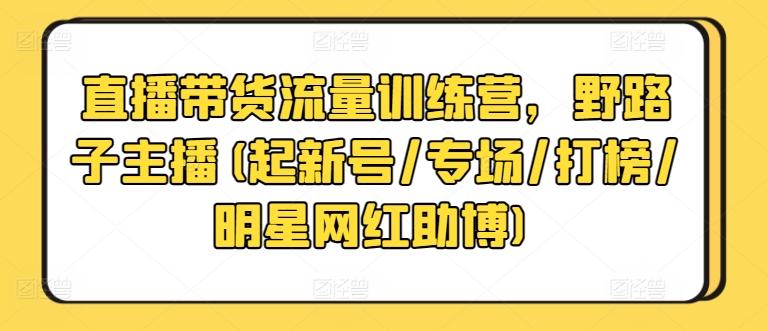 直播带货流量训练营，野路子主播(起新号/专场/打榜/明星网红助博)-情久项目网