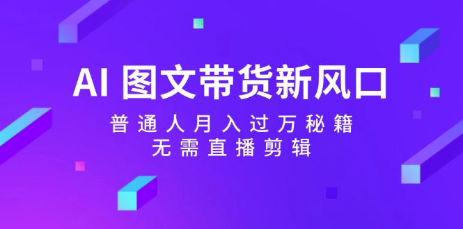 AI图文带货新风口:普通人月入过万秘籍,无需直播剪辑-情久项目网
