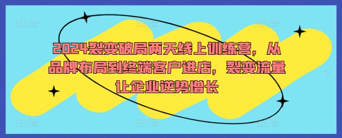 2024裂变破局两天线上训练营，从品牌布局到终端客户进店，裂变流量让企业逆势增长-情久项目网