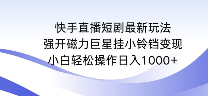 快手直播短剧最新玩法，强开磁力巨星挂小铃铛变现，小白轻松操作日入1000+【揭秘】-情久项目网