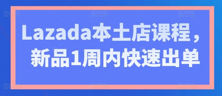 Lazada本土店课程，新品1周内快速出单-情久项目网