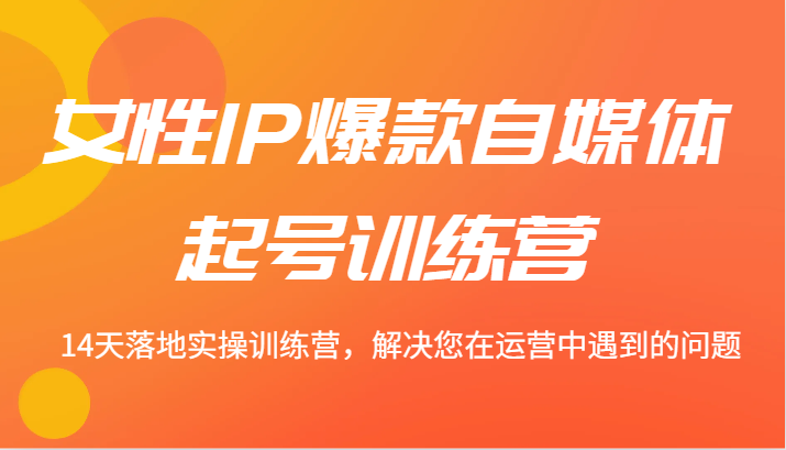 女性IP爆款自媒体起号训练营 14天落地实操训练营，解决您在运营中遇到的问题-情久项目网
