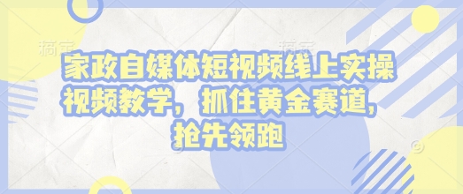 家政自媒体短视频线上实操视频教学，抓住黄金赛道，抢先领跑!-情久项目网