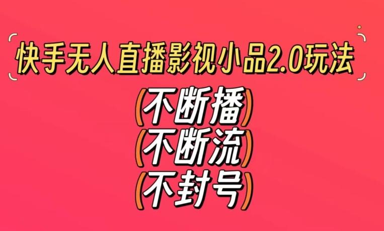 快手无人直播影视小品2.0玩法，不断流，不封号，不需要会剪辑，每天能稳定500-1000+【揭秘】-情久项目网
