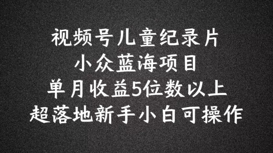 2024蓝海项目视频号儿童纪录片科普，单月收益5位数以上，新手小白可操作【揭秘】-情久项目网