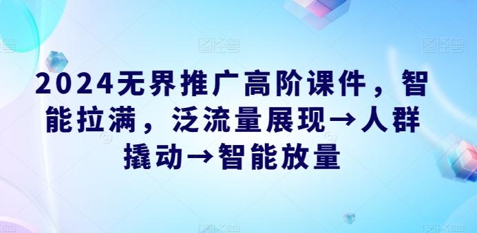 2024无界推广高阶课件，智能拉满，泛流量展现→人群撬动→智能放量-情久项目网