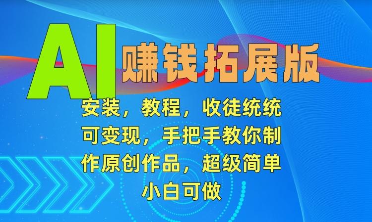 AI赚钱拓展版，安装，教程，收徒统统可变现，手把手教你制作原创作品，超级简单，小白可做【揭秘】-情久项目网