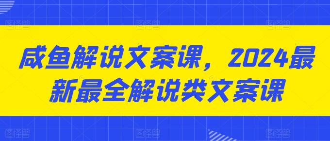 咸鱼解说文案课，2024最新最全解说类文案课-情久项目网