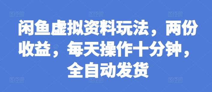 闲鱼虚拟资料玩法，两份收益，每天操作十分钟，全自动发货【揭秘】-情久项目网