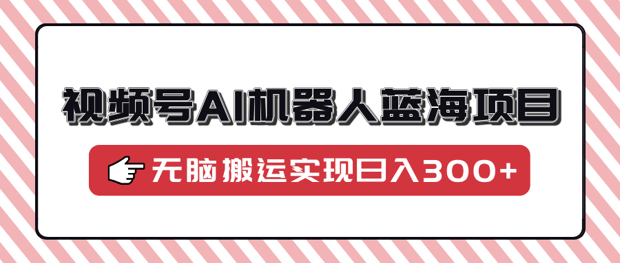 视频号AI机器人蓝海项目，操作简单适合0基础小白，无脑搬运实现日入300+-情久项目网